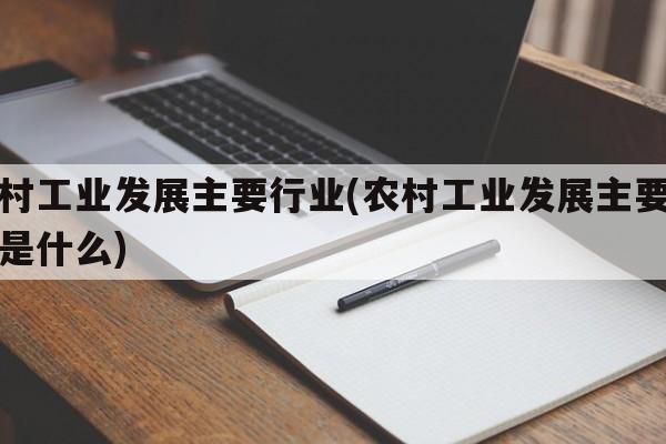 农村工业发展主要行业(农村工业发展主要行业是什么)