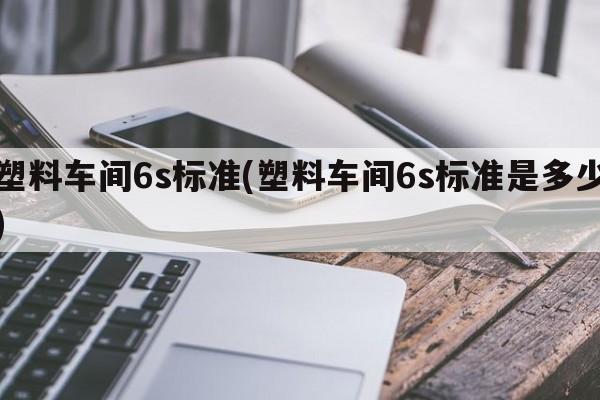 塑料车间6s标准(塑料车间6s标准是多少)