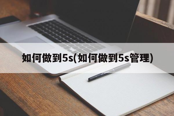 如何做到5s(如何做到5s管理)